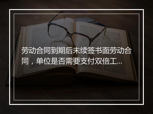 劳动合同到期后未续签书面劳动合同，单位是否需要支付双倍工资？