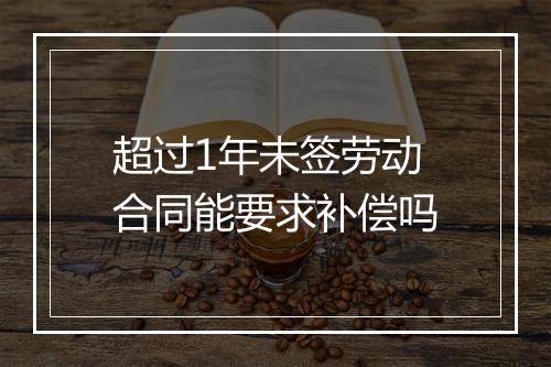 超过1年未签劳动合同能要求补偿吗