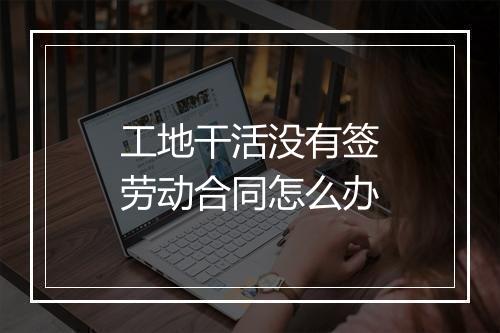 工地干活没有签劳动合同怎么办