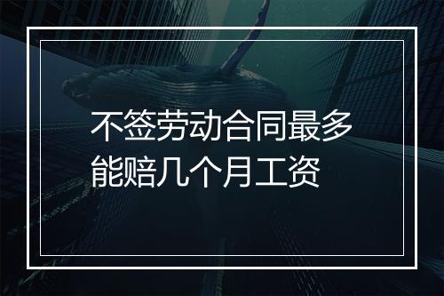 不签劳动合同最多能赔几个月工资