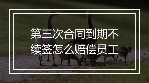 第三次合同到期不续签怎么赔偿员工