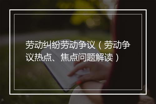 劳动纠纷劳动争议（劳动争议热点、焦点问题解读）