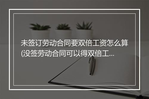 未签订劳动合同要双倍工资怎么算(没签劳动合同可以得双倍工资吗)