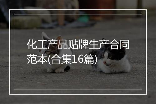 化工产品贴牌生产合同范本(合集16篇)