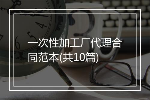 一次性加工厂代理合同范本(共10篇)