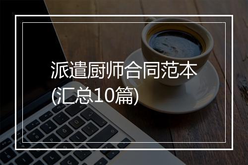 派遣厨师合同范本(汇总10篇)