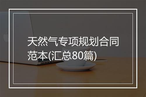天然气专项规划合同范本(汇总80篇)