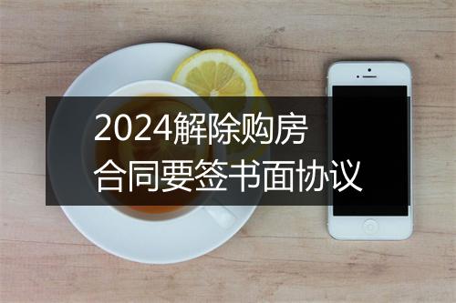 2024解除购房合同要签书面协议