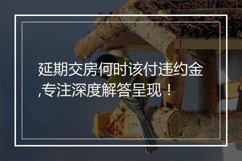延期交房何时该付违约金,专注深度解答呈现！