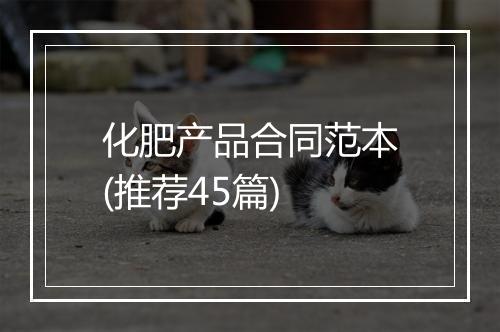 化肥产品合同范本(推荐45篇)