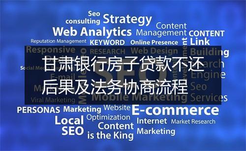 甘肃银行房子贷款不还后果及法务协商流程
