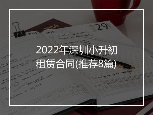 2022年深圳小升初租赁合同(推荐8篇)