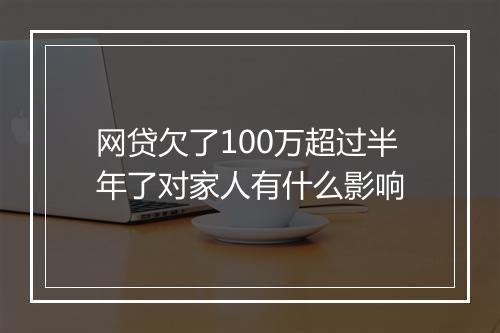 网贷欠了100万超过半年了对家人有什么影响