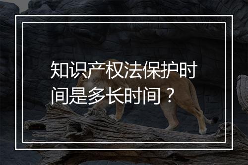 知识产权法保护时间是多长时间？