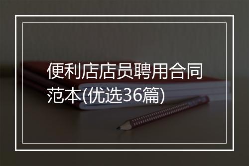 便利店店员聘用合同范本(优选36篇)