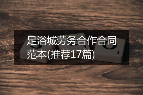 足浴城劳务合作合同范本(推荐17篇)