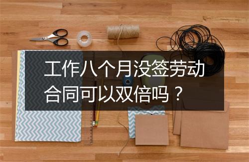 工作八个月没签劳动合同可以双倍吗？