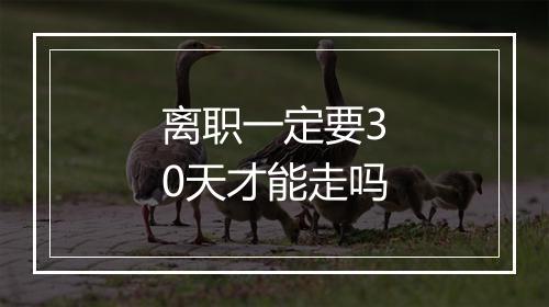 离职一定要30天才能走吗