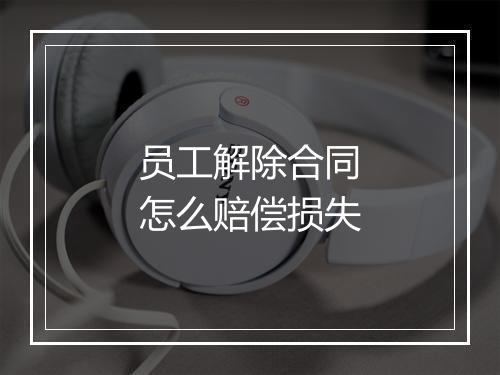 员工解除合同怎么赔偿损失