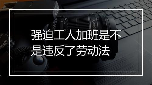 强迫工人加班是不是违反了劳动法