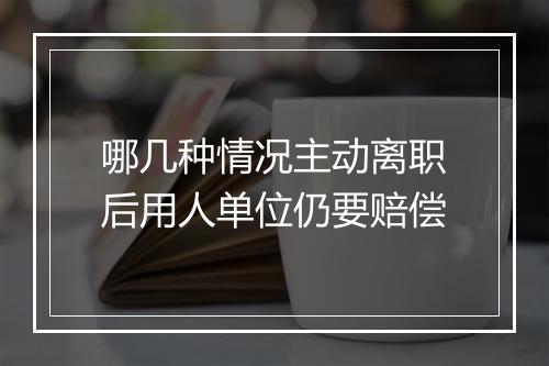 哪几种情况主动离职后用人单位仍要赔偿