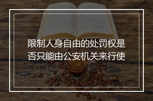 限制人身自由的处罚权是否只能由公安机关来行使
