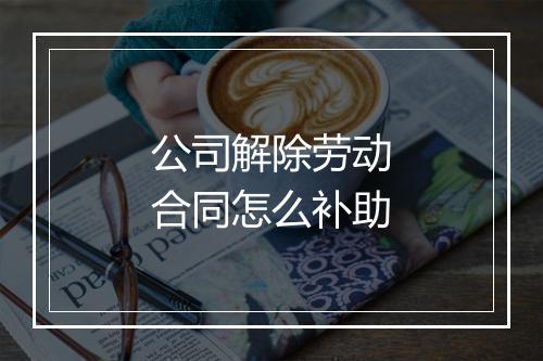 公司解除劳动合同怎么补助