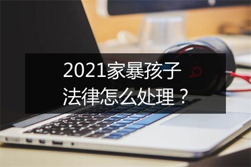 2021家暴孩子法律怎么处理？