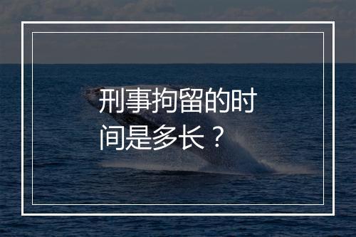 刑事拘留的时间是多长？