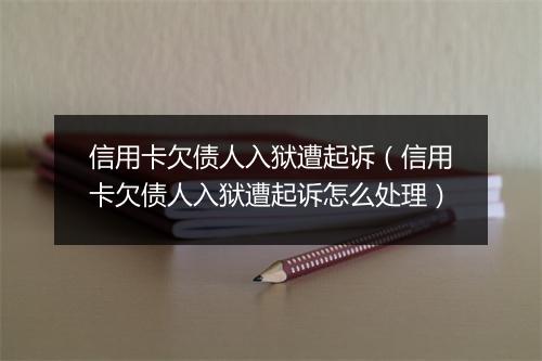 信用卡欠债人入狱遭起诉（信用卡欠债人入狱遭起诉怎么处理）