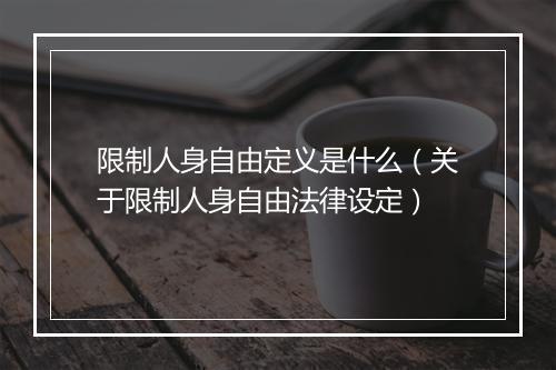 限制人身自由定义是什么（关于限制人身自由法律设定）