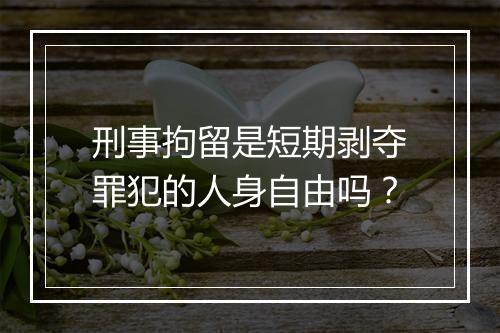 刑事拘留是短期剥夺罪犯的人身自由吗？