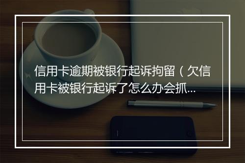 信用卡逾期被银行起诉拘留（欠信用卡被银行起诉了怎么办会抓人吗）