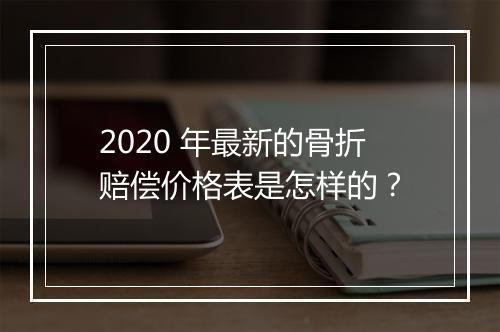 2020 年最新的骨折赔偿价格表是怎样的？
