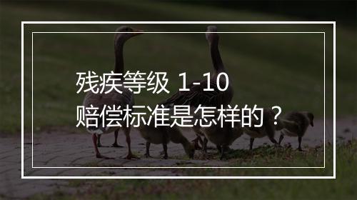 残疾等级 1-10 赔偿标准是怎样的？