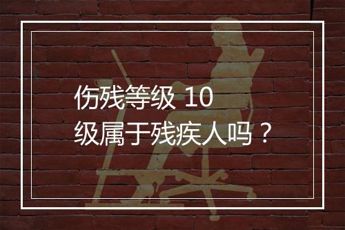 伤残等级 10 级属于残疾人吗？