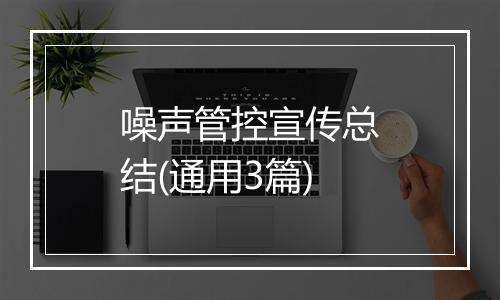 噪声管控宣传总结(通用3篇)