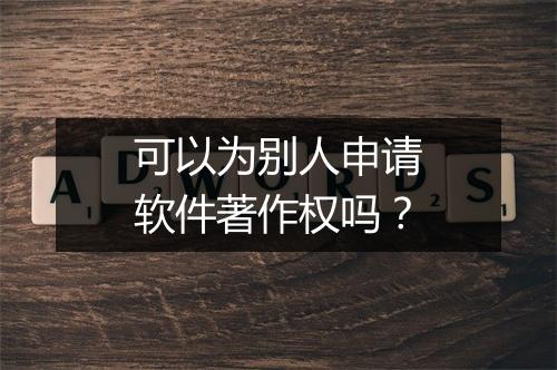 可以为别人申请软件著作权吗？