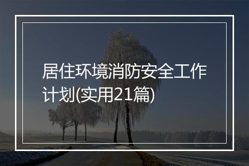 居住环境消防安全工作计划(实用21篇)