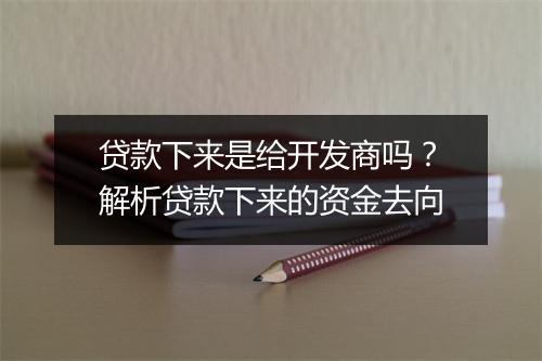 贷款下来是给开发商吗？解析贷款下来的资金去向