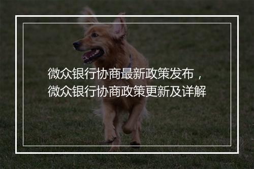 微众银行协商最新政策发布，微众银行协商政策更新及详解