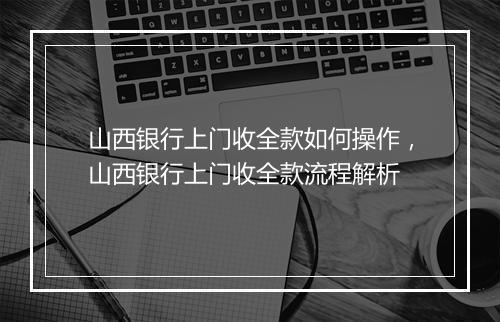 山西银行上门收全款如何操作，山西银行上门收全款流程解析