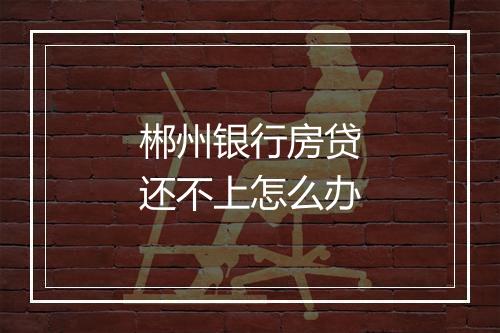 郴州银行房贷还不上怎么办