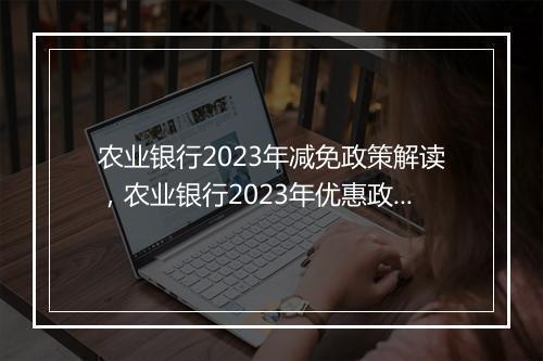 农业银行2023年减免政策解读，农业银行2023年优惠政策详解