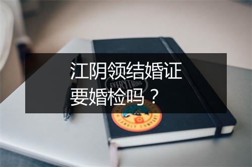 江阴领结婚证要婚检吗？