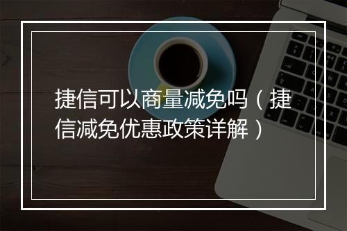 捷信可以商量减免吗（捷信减免优惠政策详解）