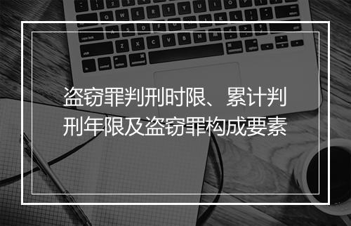 盗窃罪判刑时限、累计判刑年限及盗窃罪构成要素