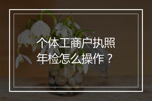 个体工商户执照年检怎么操作？