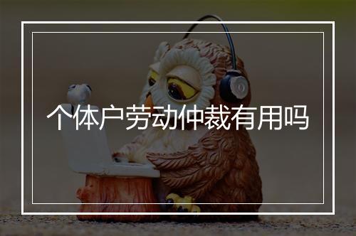 个体户劳动仲裁有用吗