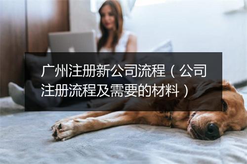 广州注册新公司流程（公司注册流程及需要的材料）
